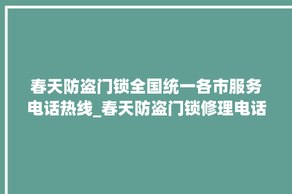 春天防盗门锁全国统一各市服务电话热线_春天防盗门锁修理电话 。门锁