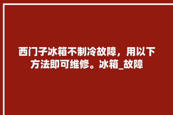 西门子冰箱不制冷故障，用以下方法即可维修。冰箱_故障