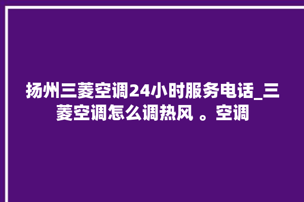 扬州三菱空调24小时服务电话_三菱空调怎么调热风 。空调