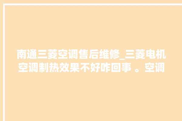 南通三菱空调售后维修_三菱电机空调制热效果不好咋回事 。空调