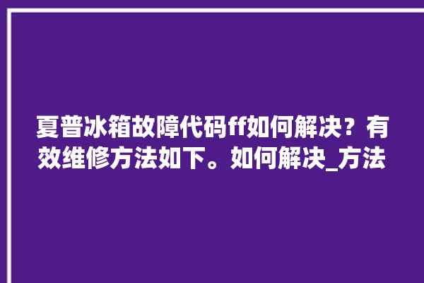 夏普冰箱故障代码ff如何解决？有效维修方法如下。如何解决_方法如下