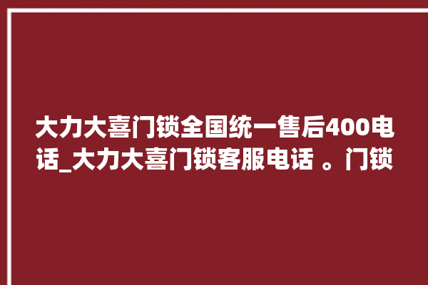 大力大喜门锁全国统一售后400电话_大力大喜门锁客服电话 。门锁