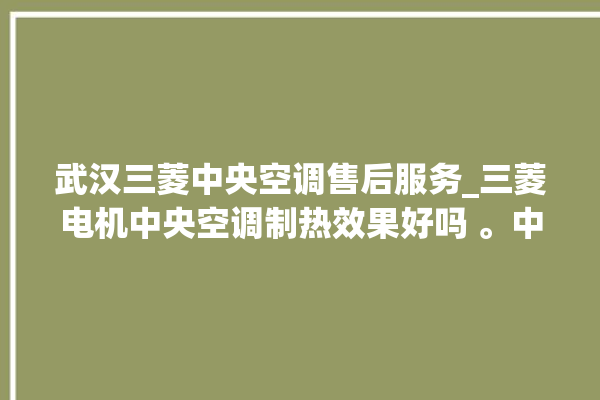 武汉三菱中央空调售后服务_三菱电机中央空调制热效果好吗 。中央空调