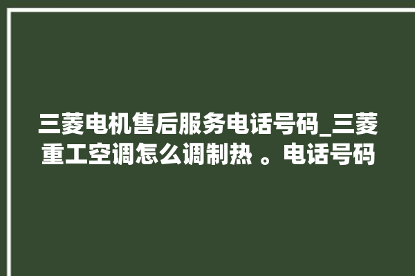 三菱电机售后服务电话号码_三菱重工空调怎么调制热 。电话号码