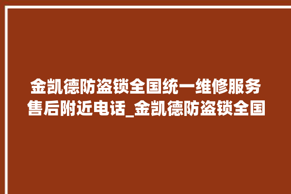 金凯德防盗锁全国统一维修服务售后附近电话_金凯德防盗锁全国维修服务热线 。防盗锁