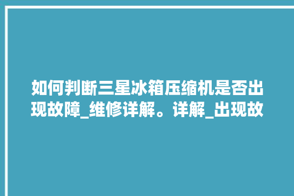 如何判断三星冰箱压缩机是否出现故障_维修详解。详解_出现故障