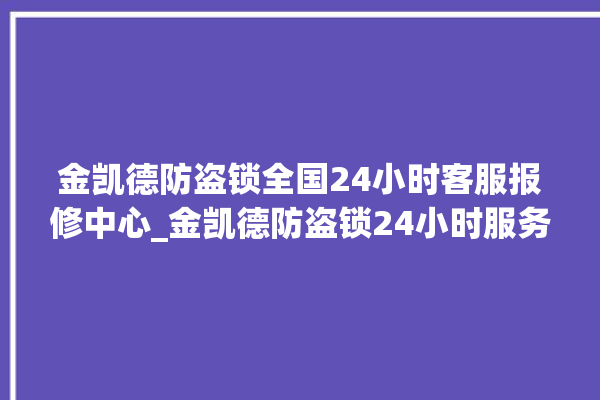 金凯德防盗锁全国24小时客服报修中心_金凯德防盗锁24小时服务热线 。防盗锁