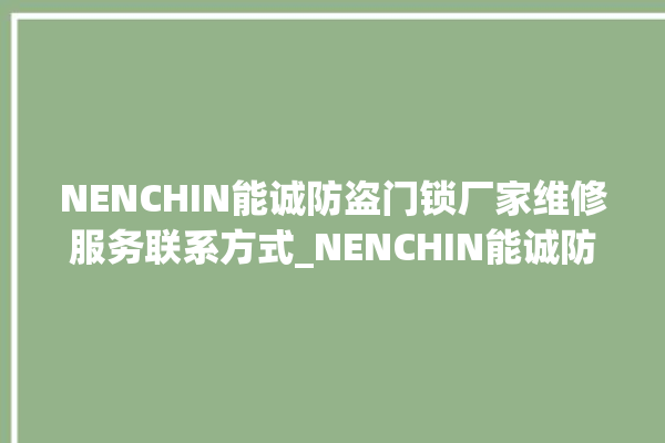 NENCHIN能诚防盗门锁厂家维修服务联系方式_NENCHIN能诚防盗门锁服务电话 。门锁