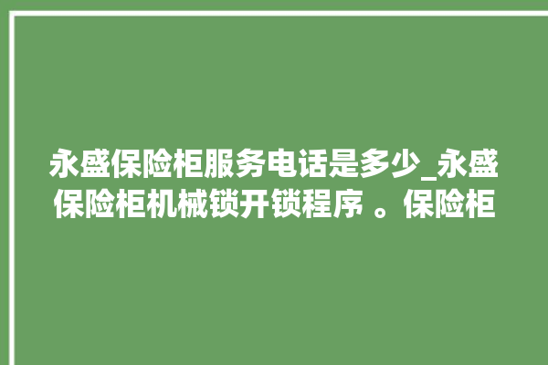 永盛保险柜服务电话是多少_永盛保险柜机械锁开锁程序 。保险柜