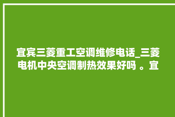 宜宾三菱重工空调维修电话_三菱电机中央空调制热效果好吗 。宜宾