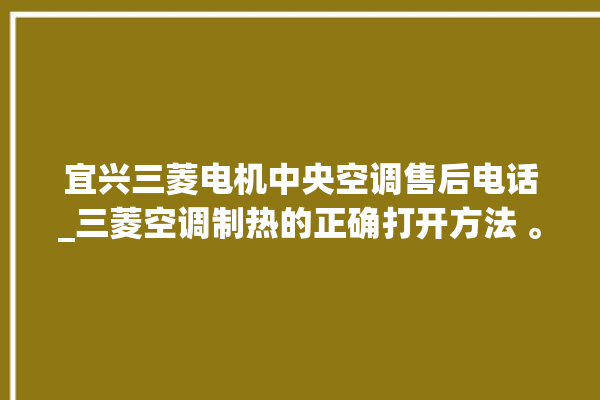 宜兴三菱电机中央空调售后电话_三菱空调制热的正确打开方法 。宜兴