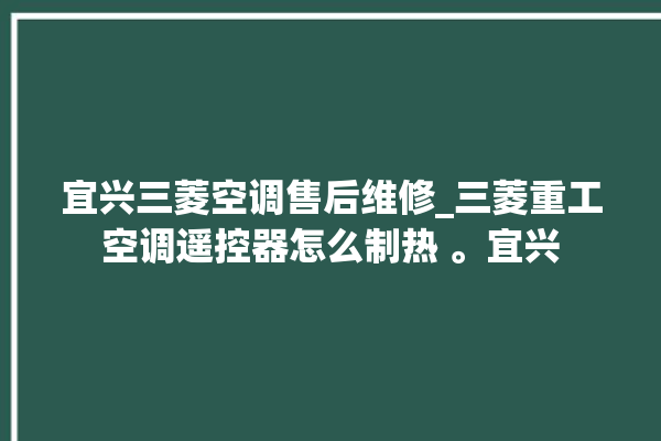 宜兴三菱空调售后维修_三菱重工空调遥控器怎么制热 。宜兴