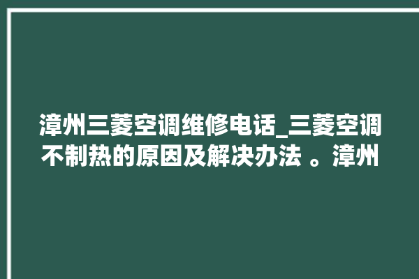 漳州三菱空调维修电话_三菱空调不制热的原因及解决办法 。漳州