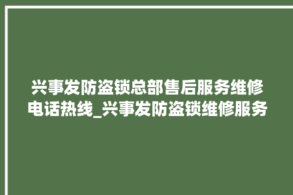 兴事发防盗锁总部售后服务维修电话热线_兴事发防盗锁维修服务中心 。防盗锁