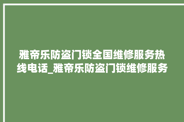 雅帝乐防盗门锁全国维修服务热线电话_雅帝乐防盗门锁维修服务客服电话 。门锁