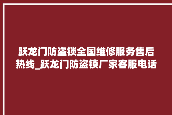 跃龙门防盗锁全国维修服务售后热线_跃龙门防盗锁厂家客服电话 。防盗锁