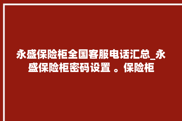 永盛保险柜全国客服电话汇总_永盛保险柜密码设置 。保险柜