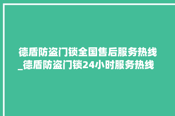 德盾防盗门锁全国售后服务热线_德盾防盗门锁24小时服务热线 。门锁