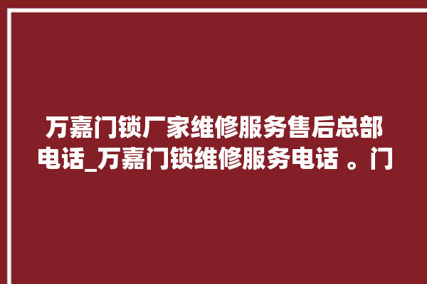 万嘉门锁厂家维修服务售后总部电话_万嘉门锁维修服务电话 。门锁