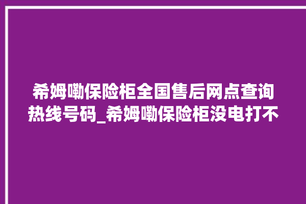 希姆嘞保险柜全国售后网点查询热线号码_希姆嘞保险柜没电打不开了怎么办 。保险柜