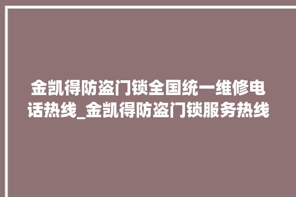 金凯得防盗门锁全国统一维修电话热线_金凯得防盗门锁服务热线 。门锁