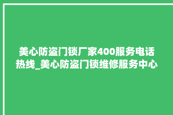 美心防盗门锁厂家400服务电话热线_美心防盗门锁维修服务中心 。门锁