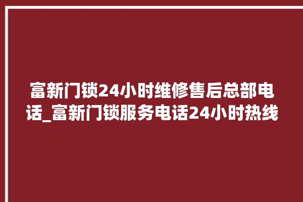 富新门锁24小时维修售后总部电话_富新门锁服务电话24小时热线 。门锁