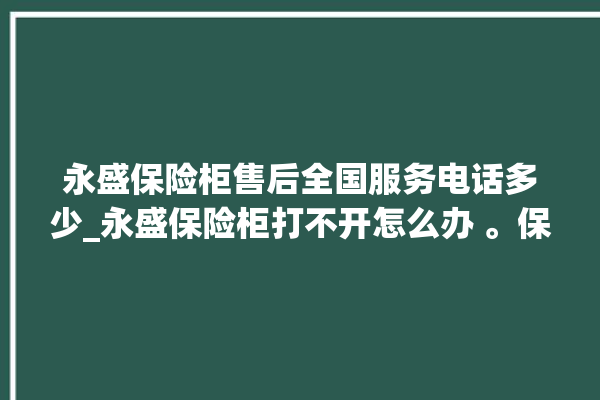 永盛保险柜售后全国服务电话多少_永盛保险柜打不开怎么办 。保险柜