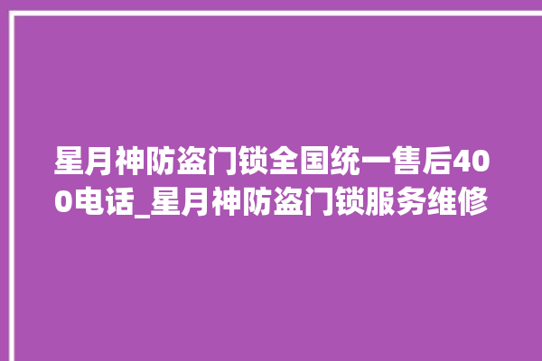 星月神防盗门锁全国统一售后400电话_星月神防盗门锁服务维修热线 。星月