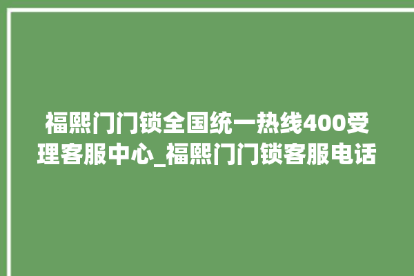 福熙门门锁全国统一热线400受理客服中心_福熙门门锁客服电话 。客服电话