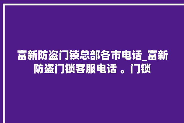 富新防盗门锁总部各市电话_富新防盗门锁客服电话 。门锁