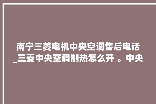 南宁三菱电机中央空调售后电话_三菱中央空调制热怎么开 。中央空调