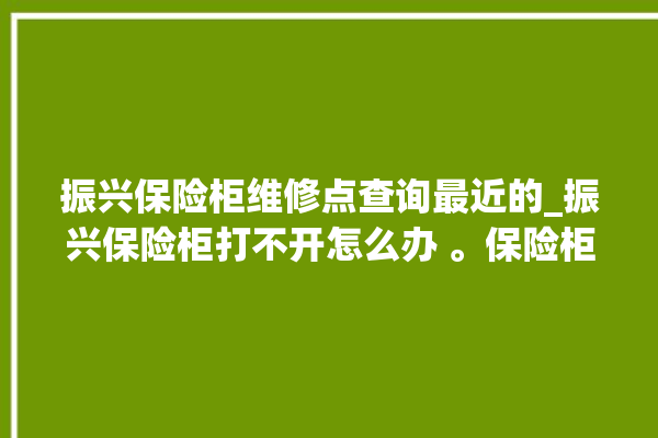 振兴保险柜维修点查询最近的_振兴保险柜打不开怎么办 。保险柜