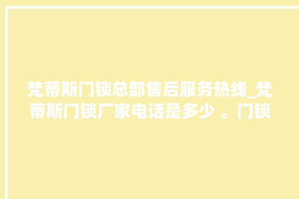 梵蒂斯门锁总部售后服务热线_梵蒂斯门锁厂家电话是多少 。门锁