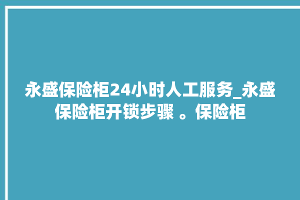 永盛保险柜24小时人工服务_永盛保险柜开锁步骤 。保险柜