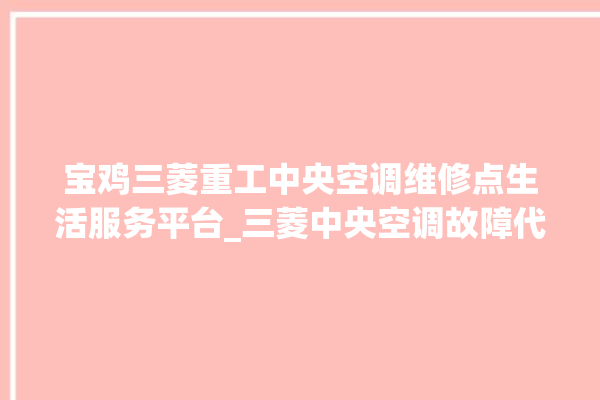 宝鸡三菱重工中央空调维修点生活服务平台_三菱中央空调故障代码大全解决 。中央空调