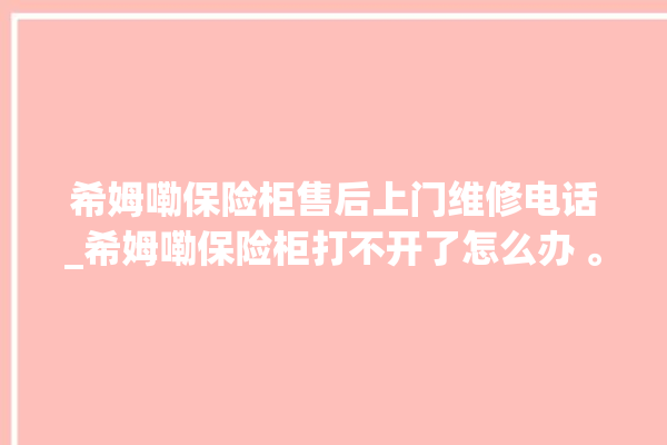 希姆嘞保险柜售后上门维修电话_希姆嘞保险柜打不开了怎么办 。保险柜