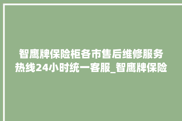 智鹰牌保险柜各市售后维修服务热线24小时统一客服_智鹰牌保险柜电池没电无法开门怎么办 。保险柜