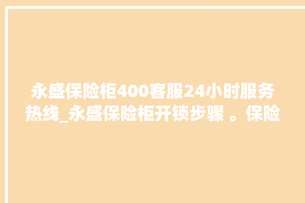 永盛保险柜400客服24小时服务热线_永盛保险柜开锁步骤 。保险柜