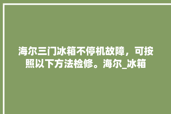 海尔三门冰箱不停机故障，可按照以下方法检修。海尔_冰箱