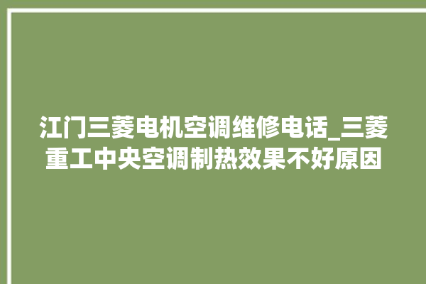 江门三菱电机空调维修电话_三菱重工中央空调制热效果不好原因 。江门