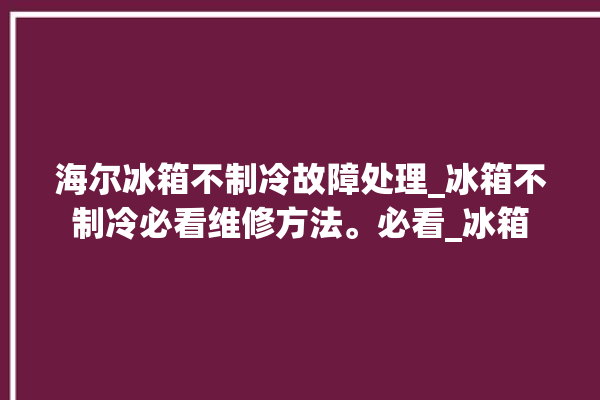 海尔冰箱不制冷故障处理_冰箱不制冷必看维修方法。必看_冰箱