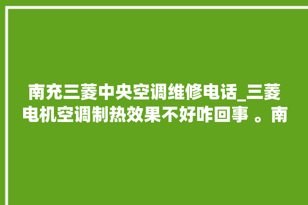 南充三菱中央空调维修电话_三菱电机空调制热效果不好咋回事 。南充