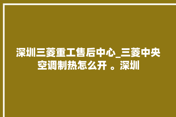 深圳三菱重工售后中心_三菱中央空调制热怎么开 。深圳