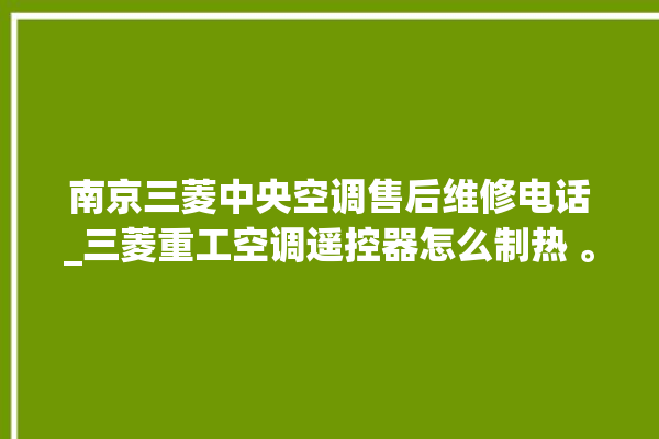 南京三菱中央空调售后维修电话_三菱重工空调遥控器怎么制热 。南京