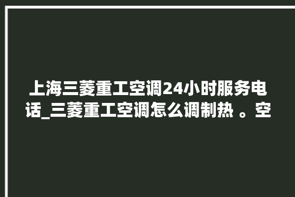 上海三菱重工空调24小时服务电话_三菱重工空调怎么调制热 。空调