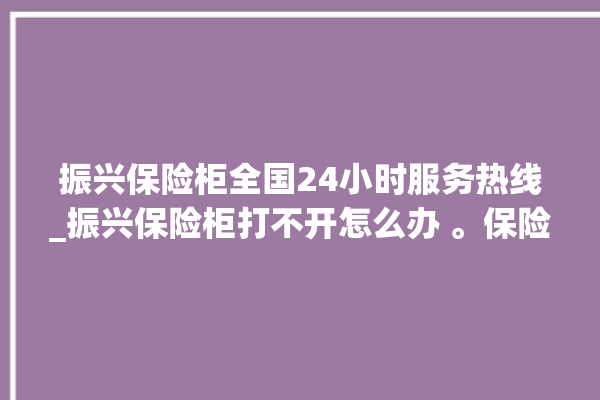 振兴保险柜全国24小时服务热线_振兴保险柜打不开怎么办 。保险柜