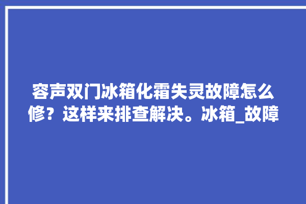 容声双门冰箱化霜失灵故障怎么修？这样来排查解决。冰箱_故障