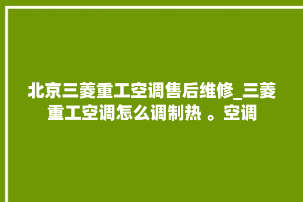 北京三菱重工空调售后维修_三菱重工空调怎么调制热 。空调