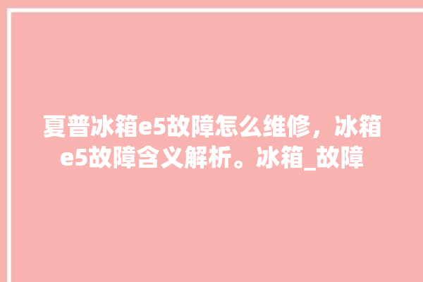 夏普冰箱e5故障怎么维修，冰箱e5故障含义解析。冰箱_故障